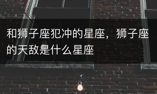 和狮子座犯冲的星座，狮子座的天敌是什么星座
