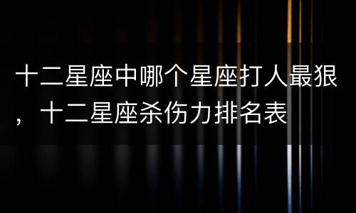 十二星座中哪个星座打人最狠，十二星座杀伤力排名表