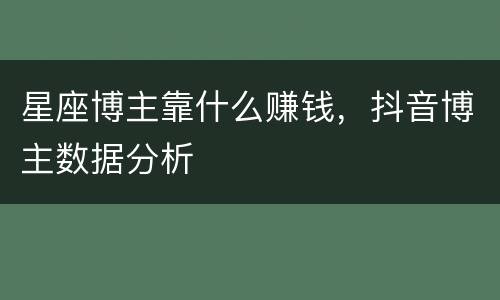 星座博主靠什么赚钱，抖音博主数据分析
