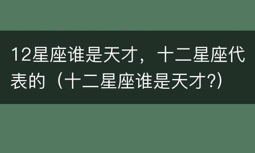 12星座谁是天才，十二星座代表的（十二星座谁是天才?）