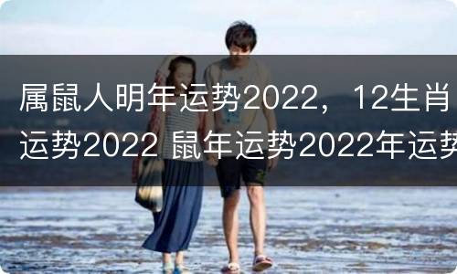 属鼠人明年运势2022，12生肖运势2022 鼠年运势2022年运势12生肖