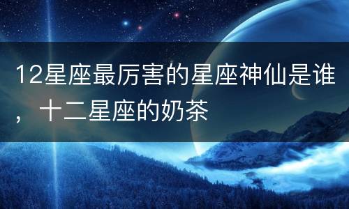12星座最厉害的星座神仙是谁，十二星座的奶茶
