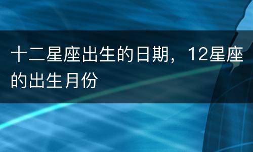 十二星座出生的日期，12星座的出生月份