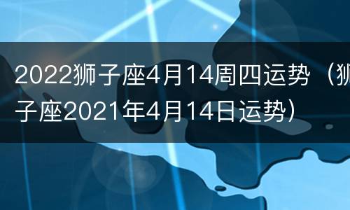 2022狮子座4月14周四运势（狮子座2021年4月14日运势）