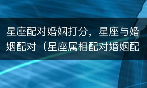 星座配对婚姻打分，星座与婚姻配对（星座属相配对婚姻配对）