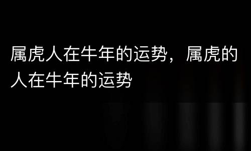 属虎人在牛年的运势，属虎的人在牛年的运势