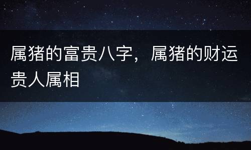 属猪的富贵八字，属猪的财运贵人属相