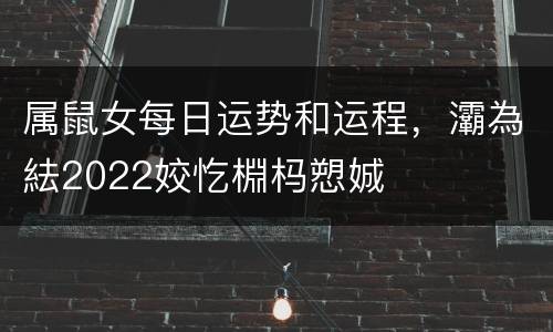 属鼠女每日运势和运程，灞為紶2022姣忔棩杩愬娍