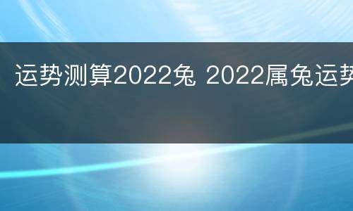 运势测算2022兔 2022属兔运势