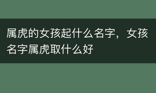 属虎的女孩起什么名字，女孩名字属虎取什么好