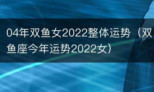 04年双鱼女2022整体运势（双鱼座今年运势2022女）