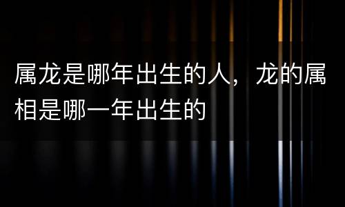 属龙是哪年出生的人，龙的属相是哪一年出生的