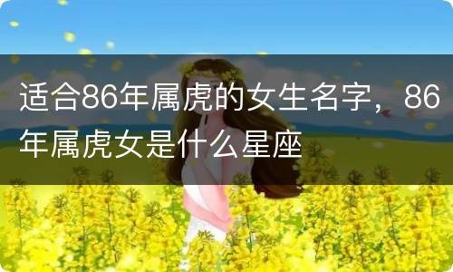 适合86年属虎的女生名字，86年属虎女是什么星座
