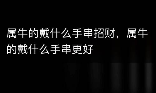 属牛的戴什么手串招财，属牛的戴什么手串更好