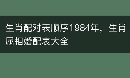 生肖配对表顺序1984年，生肖属相婚配表大全