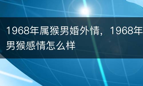 1968年属猴男婚外情，1968年男猴感情怎么样