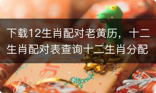 下载12生肖配对老黄历，十二生肖配对表查询十二生肖分配