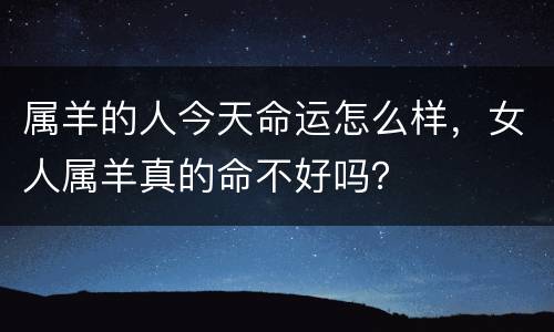 属羊的人今天命运怎么样，女人属羊真的命不好吗？
