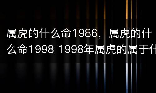 属虎的什么命1986，属虎的什么命1998 1998年属虎的属于什么命