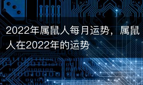2022年属鼠人每月运势，属鼠人在2022年的运势