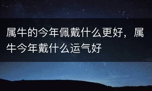属牛的今年佩戴什么更好，属牛今年戴什么运气好