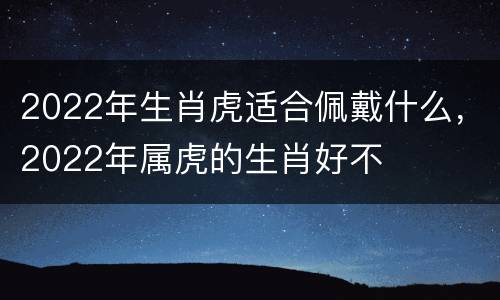 2022年生肖虎适合佩戴什么，2022年属虎的生肖好不