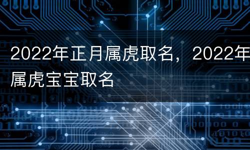 2022年正月属虎取名，2022年属虎宝宝取名