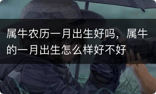 属牛农历一月出生好吗，属牛的一月出生怎么样好不好