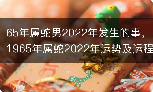 65年属蛇男2022年发生的事，1965年属蛇2022年运势及运程男性