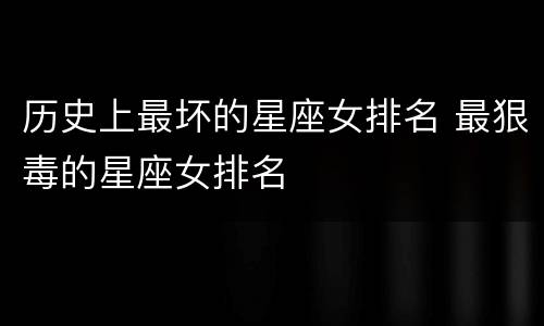 历史上最坏的星座女排名 最狠毒的星座女排名