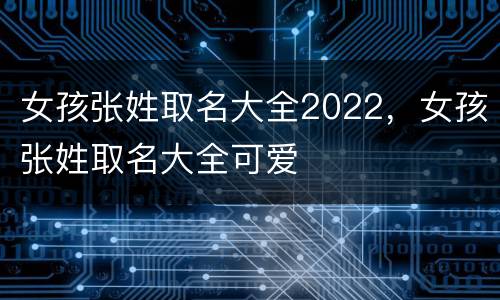 女孩张姓取名大全2022，女孩张姓取名大全可爱
