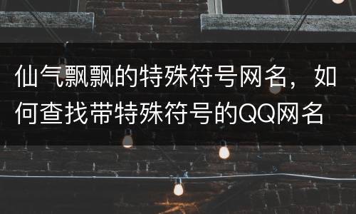 仙气飘飘的特殊符号网名，如何查找带特殊符号的QQ网名