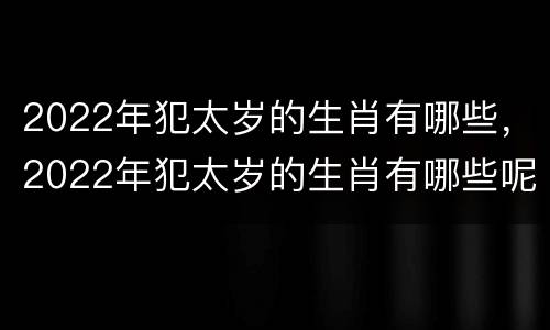 2022年犯太岁的生肖有哪些，2022年犯太岁的生肖有哪些呢