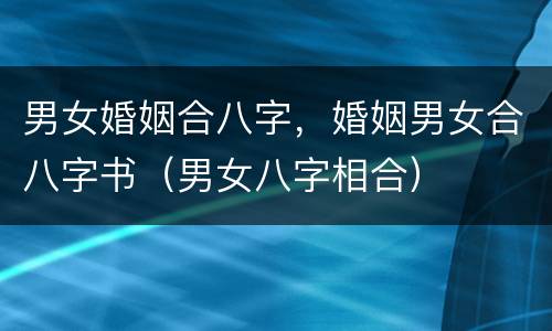 男女婚姻合八字，婚姻男女合八字书（男女八字相合）