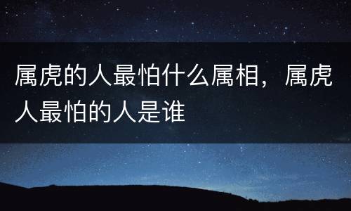 属虎的人最怕什么属相，属虎人最怕的人是谁