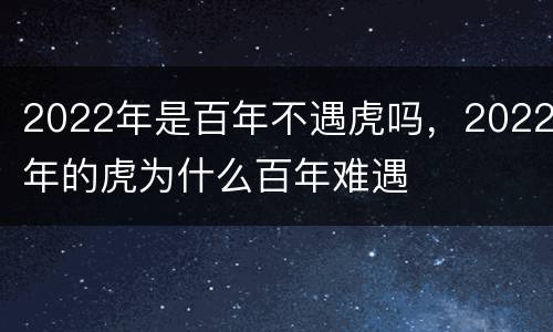 2022年是百年不遇虎吗，2022年的虎为什么百年难遇