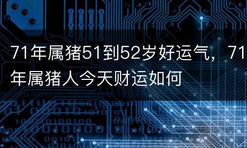 71年属猪51到52岁好运气，71年属猪人今天财运如何