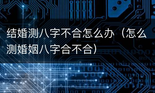 结婚测八字不合怎么办（怎么测婚姻八字合不合）