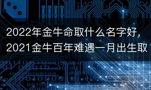 2022年金牛命取什么名字好，2021金牛百年难遇一月出生取名字