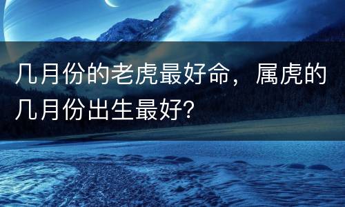 几月份的老虎最好命，属虎的几月份出生最好？