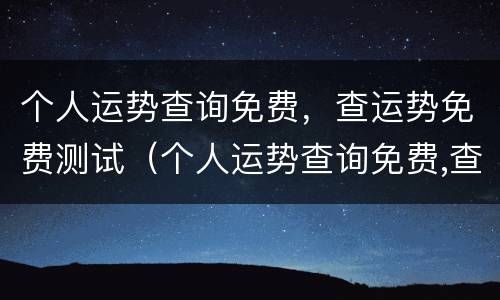 个人运势查询免费，查运势免费测试（个人运势查询免费,查运势免费测试结果）