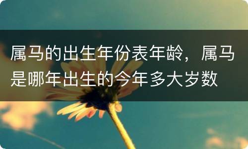 属马的出生年份表年龄，属马是哪年出生的今年多大岁数