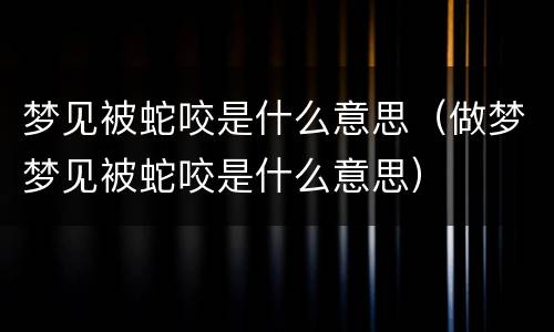 梦见被蛇咬是什么意思（做梦梦见被蛇咬是什么意思）