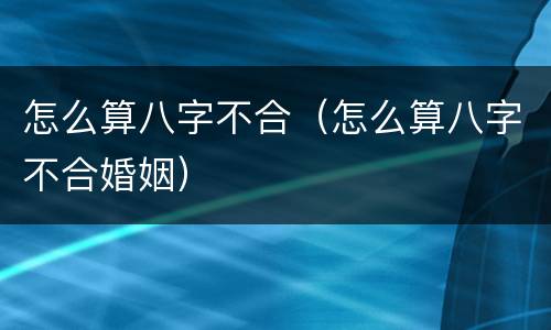 怎么算八字不合（怎么算八字不合婚姻）