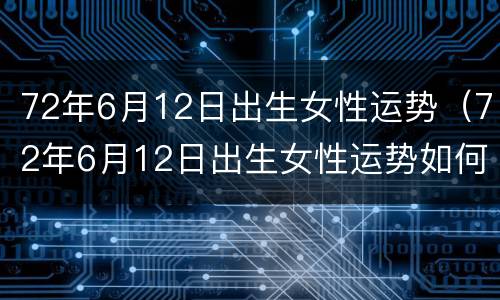 72年6月12日出生女性运势（72年6月12日出生女性运势如何）