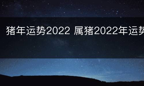 猪年运势2022 属猪2022年运势
