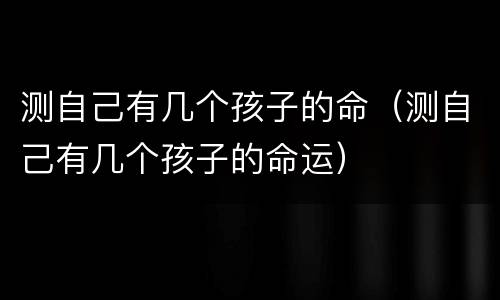 测自己有几个孩子的命（测自己有几个孩子的命运）