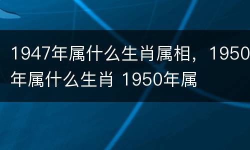 1947年属什么生肖属相，1950年属什么生肖 1950年属