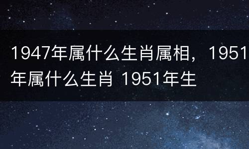 1947年属什么生肖属相，1951年属什么生肖 1951年生