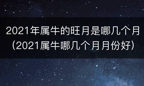 2021年属牛的旺月是哪几个月（2021属牛哪几个月月份好）